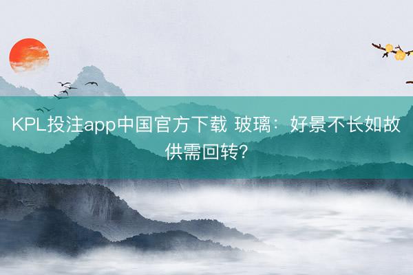 KPL投注app中国官方下载 玻璃：好景不长如故供需回转？