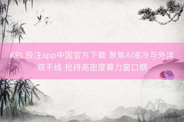 KPL投注app中国官方下载 聚焦AI液冷与外洋双干线 抢持高密度算力窗口期