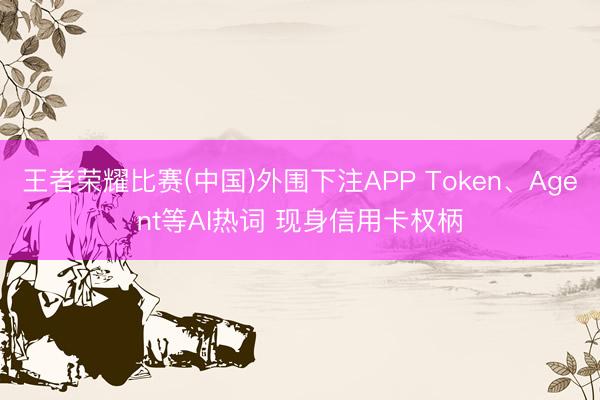 王者荣耀比赛(中国)外围下注APP Token、Agent等AI热词 现身信用卡权柄