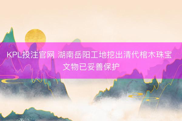 KPL投注官网 湖南岳阳工地挖出清代棺木珠宝 文物已妥善保护