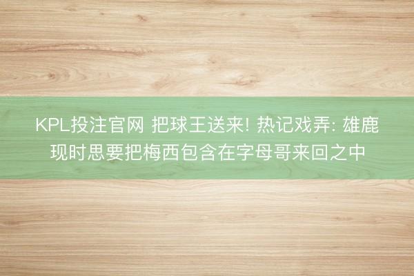 KPL投注官网 把球王送来! 热记戏弄: 雄鹿现时思要把梅西包含在字母哥来回之中