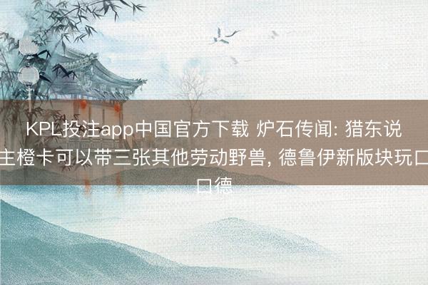 KPL投注app中国官方下载 炉石传闻: 猎东说念主橙卡可以带三张其他劳动野兽， 德鲁伊新版块玩口德