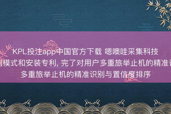 KPL投注app中国官方下载 嗯噢哇采集科技肯求旅举止机识别模式和安装专利， 完了对用户多重旅举止机的精准识别与置信度排序
