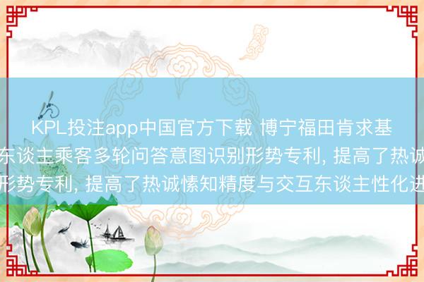 KPL投注app中国官方下载 博宁福田肯求基于东谈主工智能的机器东谈主乘客多轮问答意图识别形势专利， 提高了热诚愫知精度与交互东谈主性化进度