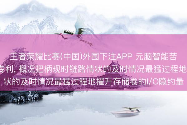 王者荣耀比赛(中国)外围下注APP 元脑智能苦求选路设施及电子开发专利， 概况把柄现时链路情状的及时情况最猛过程地擢升存储卷的I/O隐约量