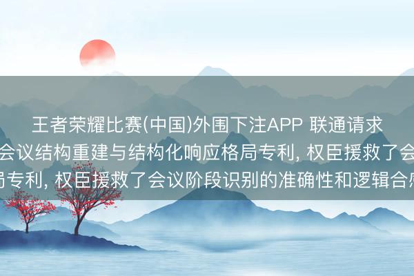 王者荣耀比赛(中国)外围下注APP 联通请求基于多模态特征和会的会议结构重建与结构化响应格局专利， 权臣援救了会议阶段识别的准确性和逻辑合感性