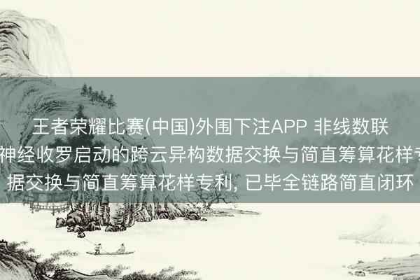 王者荣耀比赛(中国)外围下注APP 非线数联恳求多方安全筹算与图神经收罗启动的跨云异构数据交换与简直筹算花样专利， 已毕全链路简直闭环