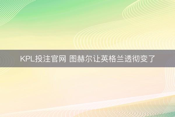 KPL投注官网 图赫尔让英格兰透彻变了