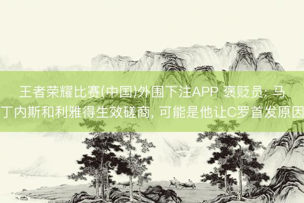 王者荣耀比赛(中国)外围下注APP 褒贬员: 马丁内斯和利雅得生效磋商， 可能是他让C罗首发原因