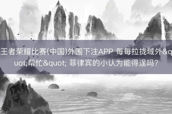 王者荣耀比赛(中国)外围下注APP 每每拉拢域外"帮忙" 菲律宾的小认为能得逞吗?