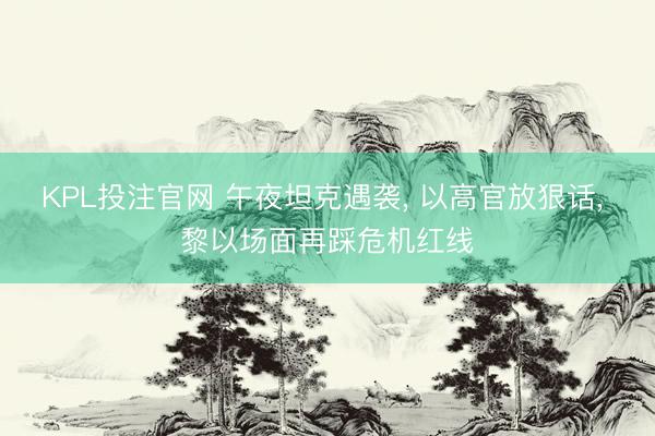 KPL投注官网 午夜坦克遇袭， 以高官放狠话， 黎以场面再踩危机红线