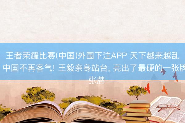 王者荣耀比赛(中国)外围下注APP 天下越来越乱， 中国不再客气! 王毅亲身站台， 亮出了最硬的一张牌